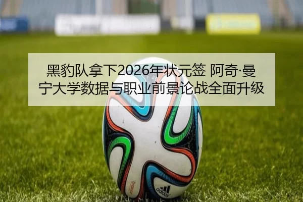 黑豹队拿下2026年状元签 阿奇·曼宁大学数据与职业前景论战全面升级