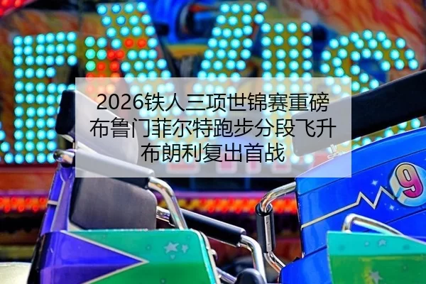 2026铁人三项世锦赛重磅 布鲁门菲尔特跑步分段飞升 布朗利复出首战